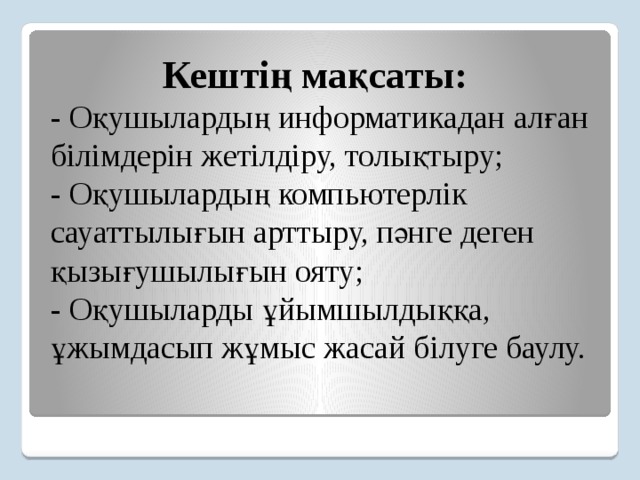   Кештің мақсаты:  - Оқушылардың информатикадан алған білімдерін жетілдіру, толықтыру;  - Оқушылардың компьютерлік сауаттылығын арттыру, пәнге деген қызығушылығын ояту;  - Оқушыларды ұйымшылдыққа, ұжымдасып жұмыс жасай білуге баулу.   