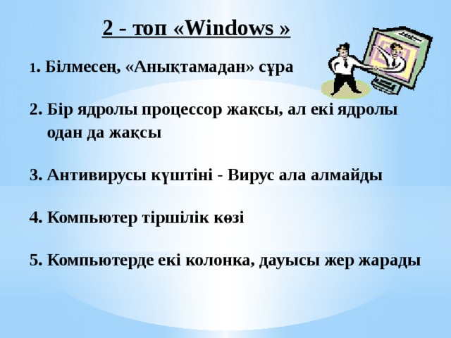  2 - топ «Windows »  1 . Білмесең, «Анықтамадан» сұра  2. Бір ядролы процессор жақсы, ал екі ядролы  одан да жақсы  3. Антивирусы күштіні - Вирус ала алмайды  4. Компьютер тіршілік көзі  5. Компьютерде екі колонка, дауысы жер жарады   