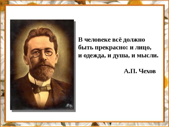В человеке всё должно быть прекрасно: и лицо, и одежда, и душа, и мысли.   А.П. Чехов