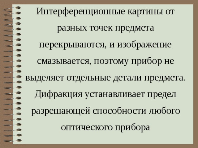 Интерференционные картины от разных точек предмета перекрываются, и изображение смазывается, поэтому прибор не выделяет отдельные детали предмета. Дифракция устанавливает предел разрешающей способности любого оптического прибора 