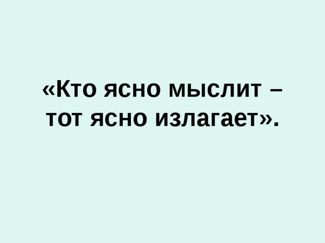«Кто ясно мыслит – тот ясно излагает». 