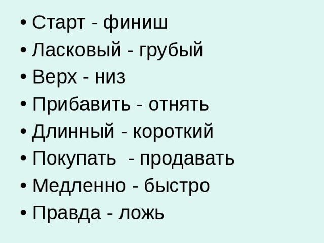 Старт - финиш Ласковый - грубый Верх - низ Прибавить - отнять Длинный - короткий Покупать - продавать Медленно - быстро Правда - ложь 