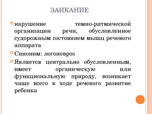 ЗАИКАНИЕ нарушение темно-ритмической организации речи, обусловленное судорожным состоянием мышц речевого аппарата Синоним: логоневроз Является центрально обусловленным, имеет органическую или функциональную природу, возникает чаще всего в ходе речевого развитие ребенка  