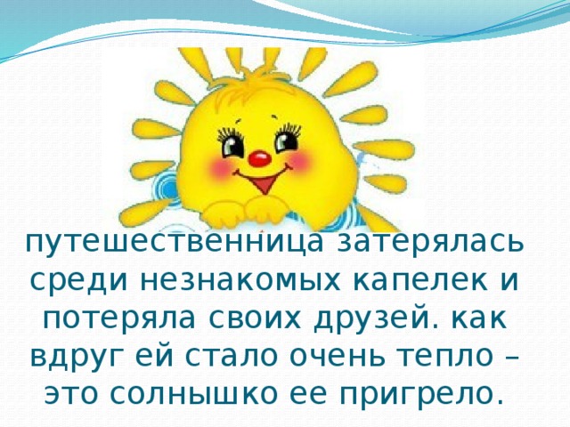 Казалось бы наша путешественница затерялась среди незнакомых капелек и потеряла своих друзей. как вдруг ей стало очень тепло – это солнышко ее пригрело. 