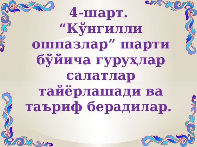 4-шарт. “ Кўнгилли ошпазлар” шарти бўйича гуруҳлар салатлар тайёрлашади ва таъриф берадилар. 