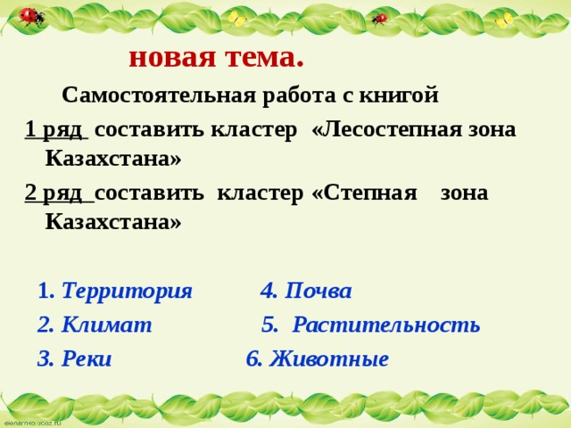  новая тема.  Самостоятельная работа с книгой 1 ряд составить кластер «Лесостепная зона Казахстана» 2 ряд составить кластер «Степная зона Казахстана»   1. Территория 4. Почва  2. Климат 5. Растительность  3. Реки 6. Животные 