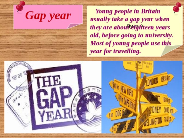 Gap year Пункт 3  Young people in Britain usually take a gap year when they are about eighteen years old, before going to university. Most of young people use this year for travelling. 
