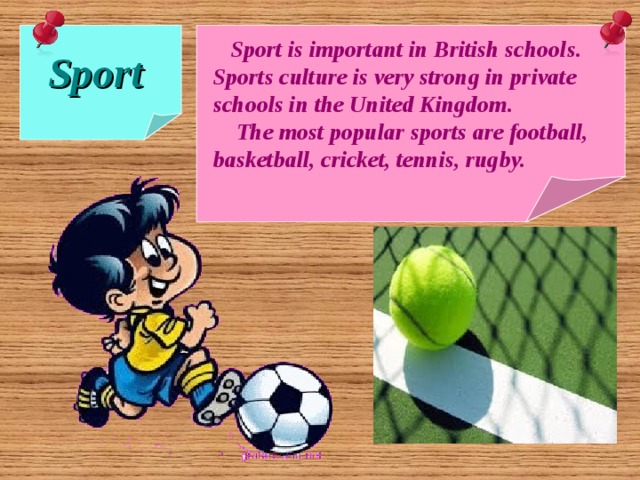  Sport  Sport is important in British schools. Sports culture is very strong in private schools in the United Kingdom.  The most popular sports are football, basketball, cricket, tennis, rugby. 