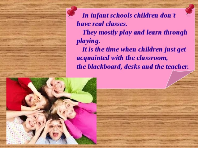  In infant schools children don't have real classes.  They mostly play and learn through playing.  It is the time when children just get acquainted with the classroom, the blackboard, desks and the teacher. 