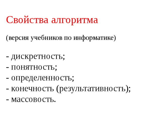 Свойства алгоритма   (версия учебников по информатике)   - дискретность;  - понятность;  - определенность;  - конечность (результативность);  - массовость. 