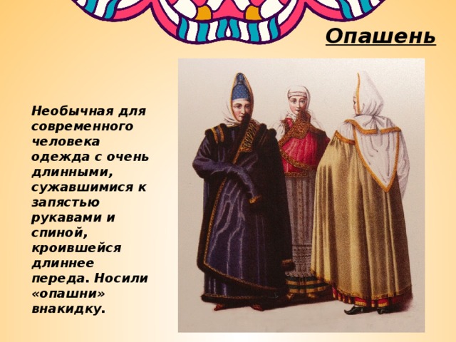 Опашень Необычная для современного человека одежда с очень длинными, сужавшимися к запястью рукавами и спиной, кроившейся длиннее переда. Носили «опашни» внакидку.  
