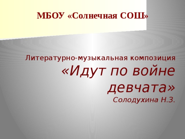 МБОУ «Солнечная СОШ» Литературно-музыкальная композиция  «Идут по войне девчата»  Солодухина Н.З.   
