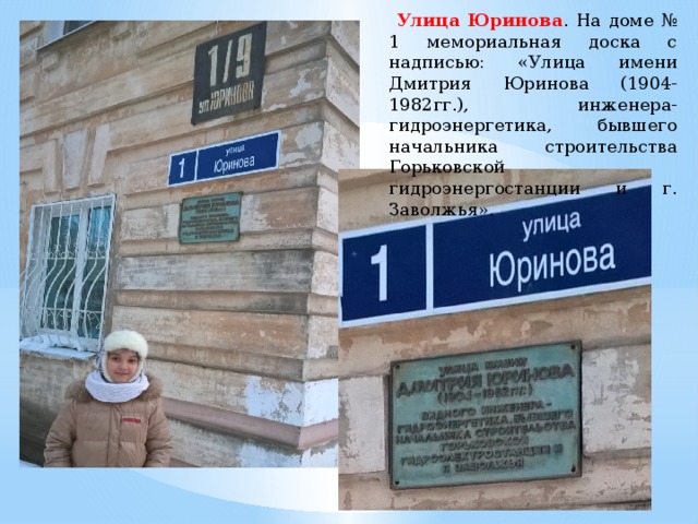  Улица Юринова . На доме № 1 мемориальная доска с надписью: «Улица имени Дмитрия Юринова (1904-1982гг.), инженера-гидроэнергетика, бывшего начальника строительства Горьковской гидроэнергостанции и г. Заволжья». 