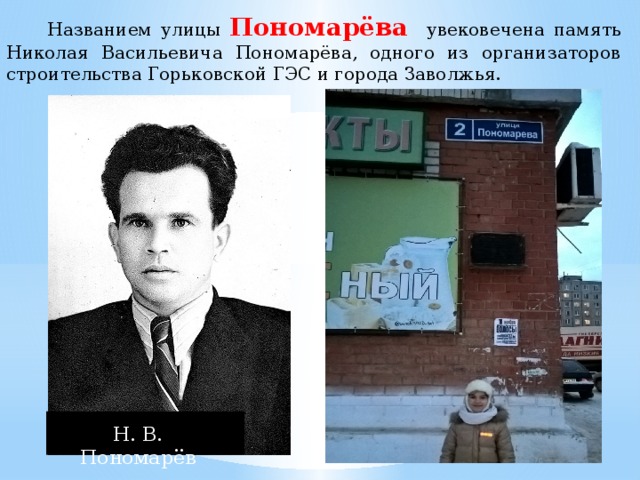   Названием улицы Пономарёва увековечена память Николая Васильевича Пономарёва, одного из организаторов строительства Горьковской ГЭС и города Заволжья. Н. В. Пономарёв 