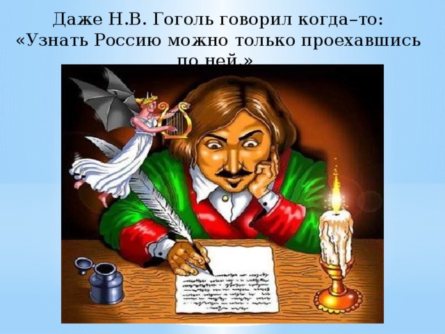 Даже Н.В. Гоголь говорил когда–то: «Узнать Россию можно только проехавшись по ней.» 