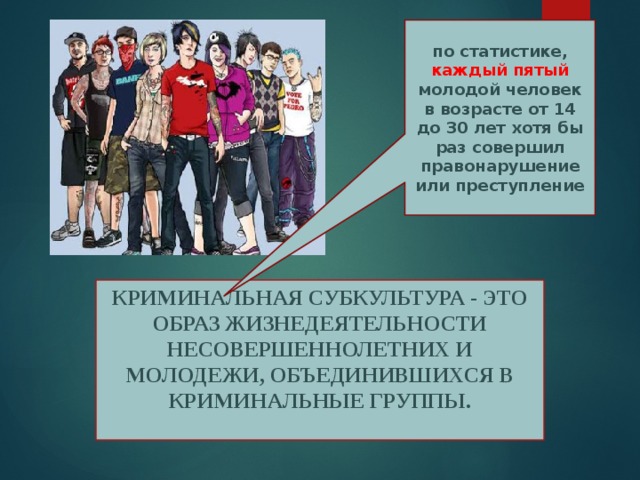 по статистике, каждый пятый молодой человек в возрасте от 14 до 30 лет хотя бы раз совершил правонарушение или преступление Криминальная субкультура - это образ жизнедеятельности несовершеннолетних и молодежи, объединившихся в криминальные группы. 