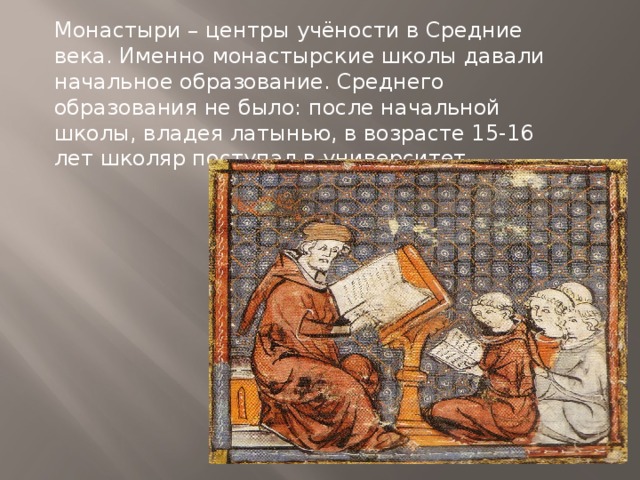 Монастыри – центры учёности в Средние века. Именно монастырские школы давали начальное образование. Среднего образования не было: после начальной школы, владея латынью, в возрасте 15-16 лет школяр поступал в университет. 