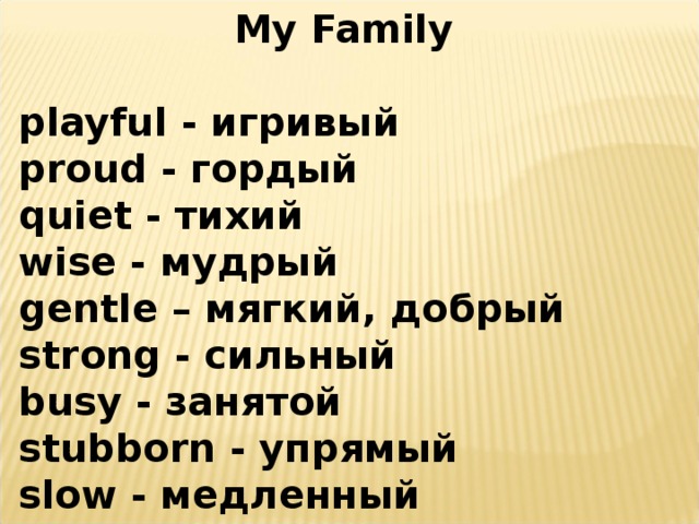My Family playful - игривый р roud - гордый quiet - тихий wise - мудрый gentle – мягкий, добрый strong - сильный busy - занятой stubborn - упрямый slow - медленный