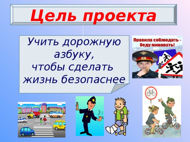 Цель проекта Цели проекта Учить дорожную азбуку, чтобы сделать жизнь безопаснее  