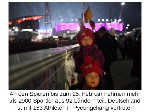 An den Spielen bis zum 25. Februar nehmen mehr als 2900 Sportler aus 92 Ländern teil. Deutschland ist mit 153 Athleten in Pyeongchang vertreten 