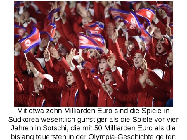 Mit etwa zehn Milliarden Euro sind die Spiele in Südkorea wesentlich günstiger als die Spiele vor vier Jahren in Sotschi, die mit 50 Milliarden Euro als die bislang teuersten in der Olympia-Geschichte gelten 