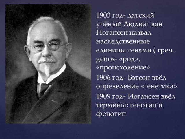 1903 год- датский учёный Людвиг ван Иогансен назвал наследственные единицы генами ( греч. genos- «род», «происходение» 1906 год- Бэтсон ввёл определение «генетика» 1909 год- Иогансен ввёл термины: генотип и фенотип 