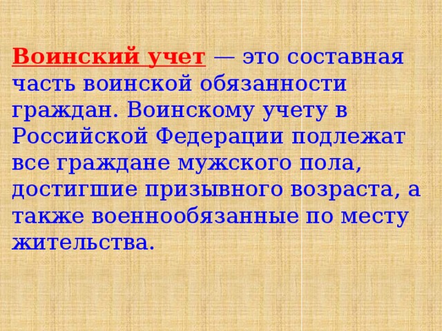 Воинский учет — это составная часть воинской обязанности граждан. Воинскому учету в Российской Федерации подлежат все граждане мужского пола, достигшие призывного возраста, а также военнообязанные по месту жительства.   