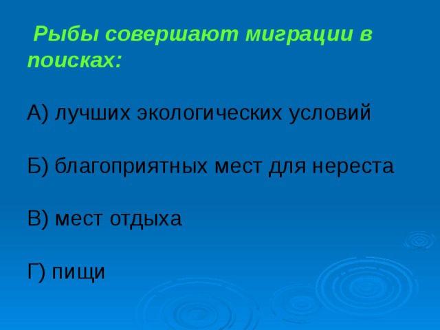 Рыбы совершают миграции в поисках: А) лучших экологических условий Б) благоприятных мест для нереста В) мест отдыха Г) пищи