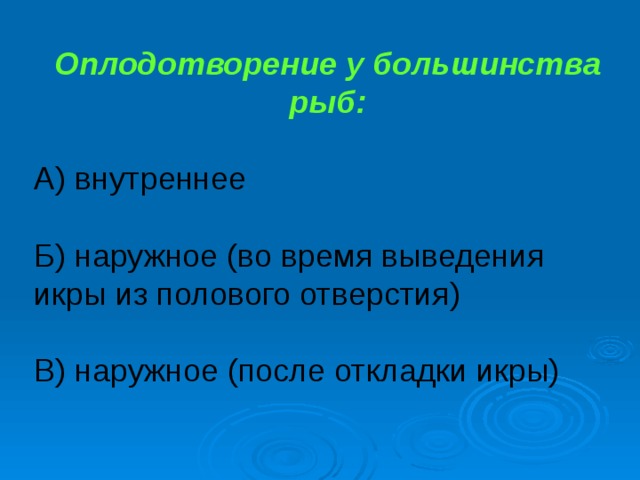 Оплодотворение у большинства рыб: А) внутреннее Б) наружное (во время выведения икры из полового отверстия) В) наружное (после откладки икры)