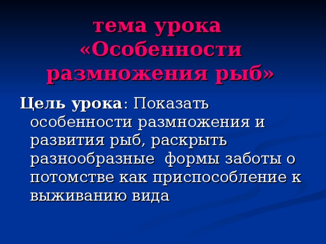 тема урока  «Особенности размножения рыб» Цель урока : Показать особенности размножения и развития рыб, раскрыть разнообразные формы заботы о потомстве как приспособление к выживанию вида