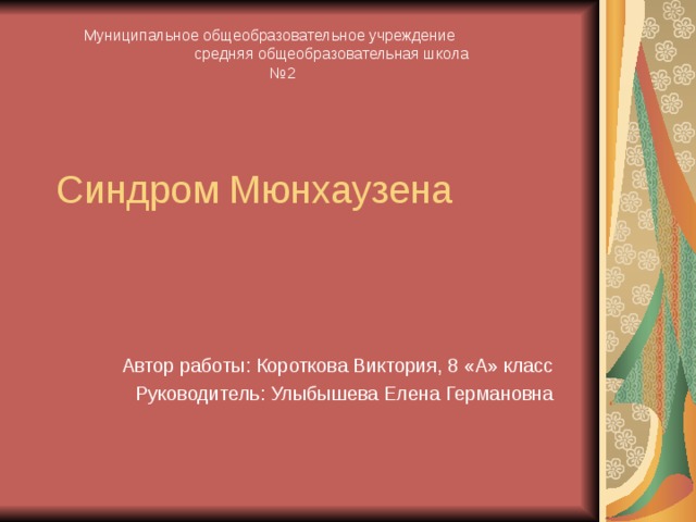Муниципальное общеобразовательное учреждение средняя общеобразовательная школа №2 Синдром Мюнхаузена Автор работы: Короткова Виктория, 8 «А» класс Руководитель: Улыбышева Елена Германовна 