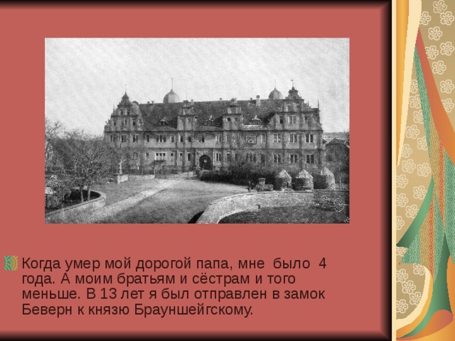 Когда умер мой дорогой папа, мне было 4 года. А моим братьям и сёстрам и того меньше. В 13 лет я был отправлен в замок Беверн к князю Брауншейгскому. 