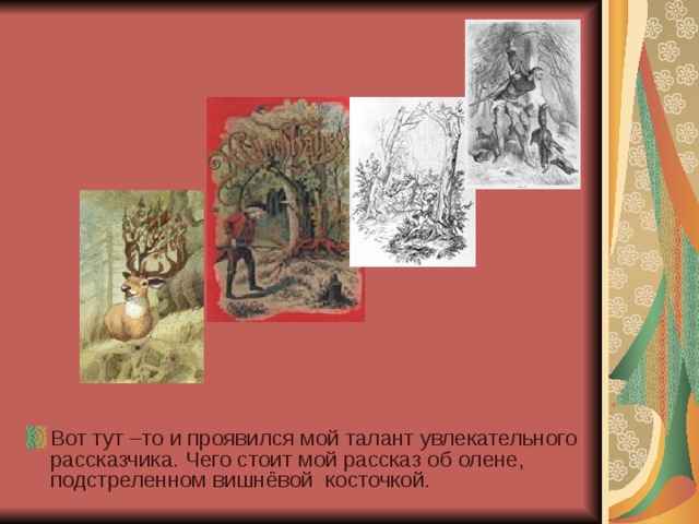 Вот тут –то и проявился мой талант увлекательного рассказчика. Чего стоит мой рассказ об олене, подстреленном вишнёвой косточкой . 