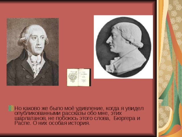 Но каково же было моё удивление, когда я увидел опубликованными рассказы обо мне, этих шарлатанов, не побоюсь этого слова, Бюргера и Распе. О них особая история. 