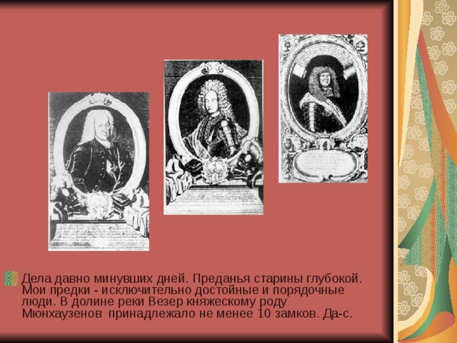 Дела давно минувших дней. Преданья старины глубокой. Мои предки - исключительно достойные и порядочные люди. В долине реки Везер княжескому роду Мюнхаузенов принадлежало не менее 10 замков. Да-с. 