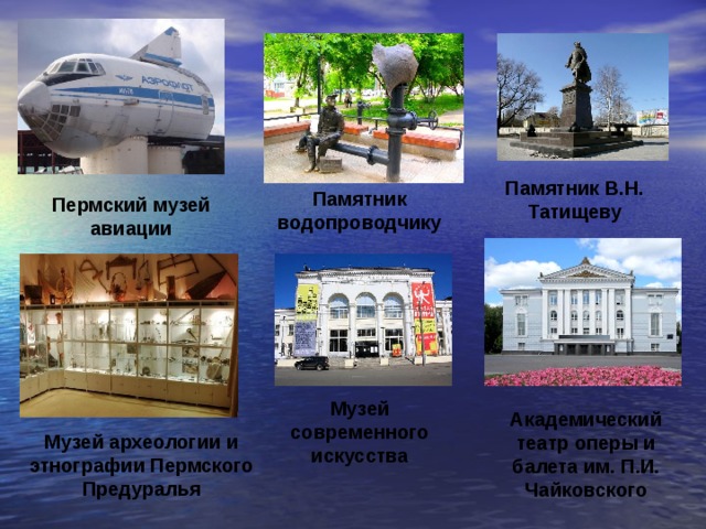 Памятник В.Н. Татищеву Памятник водопроводчику Пермский музей авиации Музей современного искусства Академический театр оперы и балета им. П.И. Чайковского Музей археологии и этнографии Пермского Предуралья 