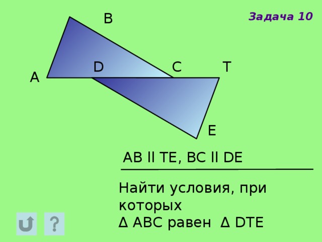 B Задача 10 D C T A E AB ll TE, BC ll DE Найти условия, при которых Δ АВС равен Δ DTE 