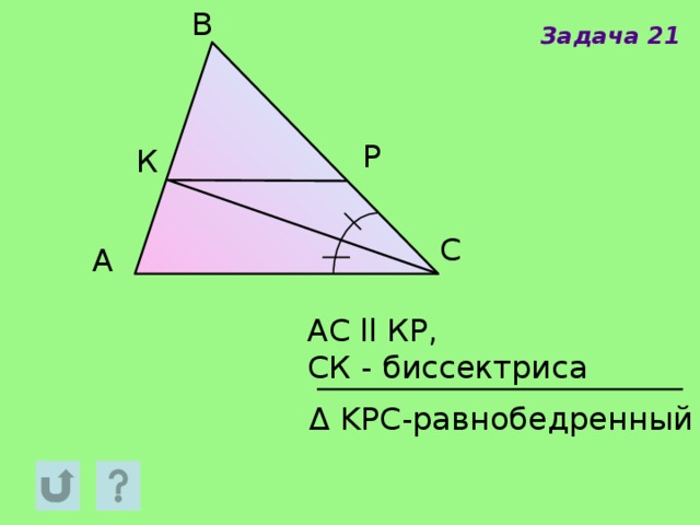 В Задача 21 Р К С A АС ll КР, СК - биссектриса Δ KPC-равнобедренный 
