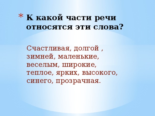К какой части речи относятся эти слова? Счастливая, долгой , зимней, маленькие, веселым, широкие, теплое, ярких, высокого, синего, прозрачная. 