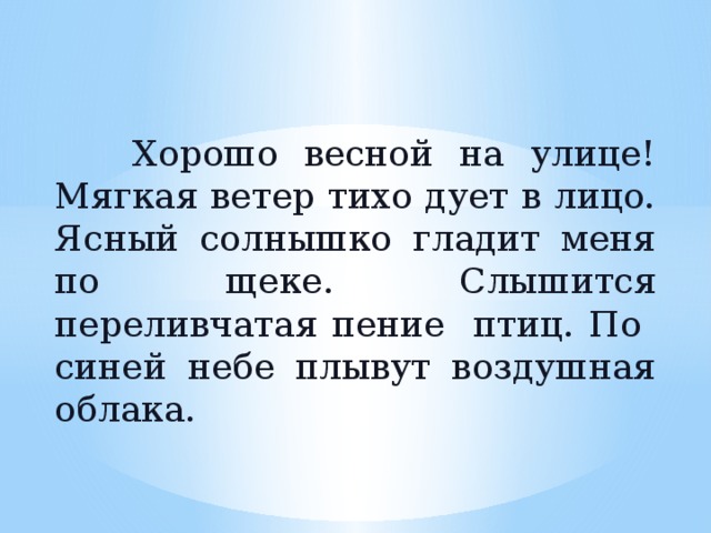  Хорошо весной на улице! Мягкая ветер тихо дует в лицо. Ясный солнышко гладит меня по щеке. Слышится переливчатая пение птиц. По синей небе плывут воздушная облака. 