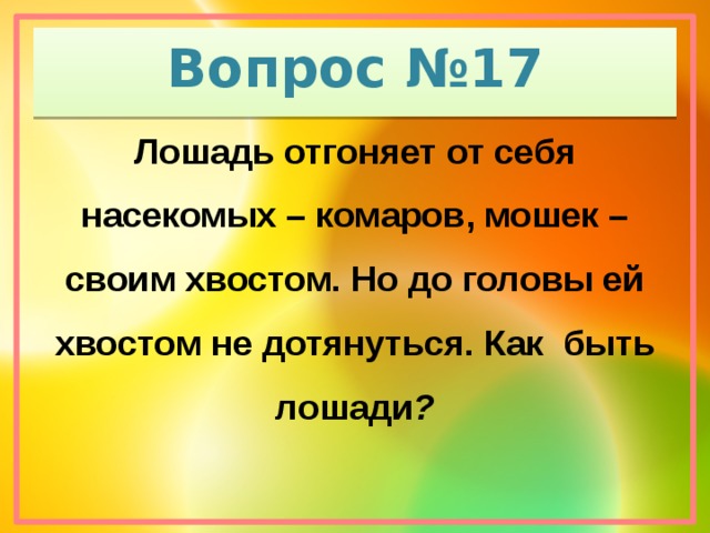 Вопрос №17 Лошадь отгоняет от себя насекомых – комаров, мошек – своим хвостом. Но до головы ей хвостом не дотянуться. Как быть лошади ?