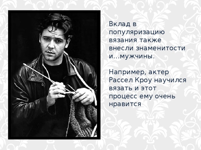 Вклад в популяризацию вязания также внесли знаменитости и…мужчины.  Например, актер Рассел Кроу научился вязать и этот процесс ему очень нравится 