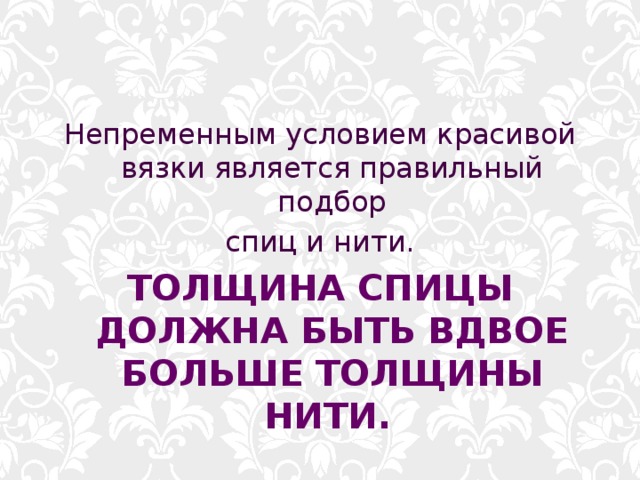 Непременным условием красивой вязки является правильный подбор  спиц и нити. ТОЛЩИНА СПИЦЫ ДОЛЖНА БЫТЬ ВДВОЕ БОЛЬШЕ ТОЛЩИНЫ НИТИ.  