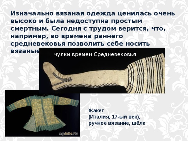 Изначально вязаная одежда ценилась очень высоко и была недоступна простым смертным. Сегодня с трудом верится, что, например, во времена раннего средневековья позволить себе носить вязаные чулки могли разве что короли. чулки времен Средневековья Жакет (Италия, 17-ый век), ручное вязание, шёлк 