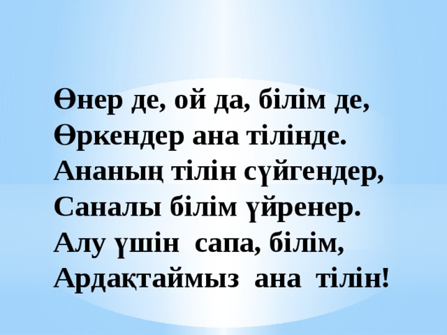 Өнер де, ой да, білім де,  Өркендер ана тілінде.  Ананың тілін сүйгендер,  Саналы білім үйренер. Алу үшін сапа, білім, Ардақтаймыз ана тілін! 