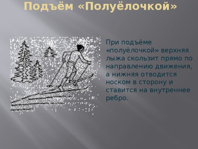 Подъём «Полуёлочкой» При подъёме «полуёлочкой» верхняя лыжа скользит прямо по направлению движения, а нижняя отводится носком в сторону и ставится на внутреннее ребро. 