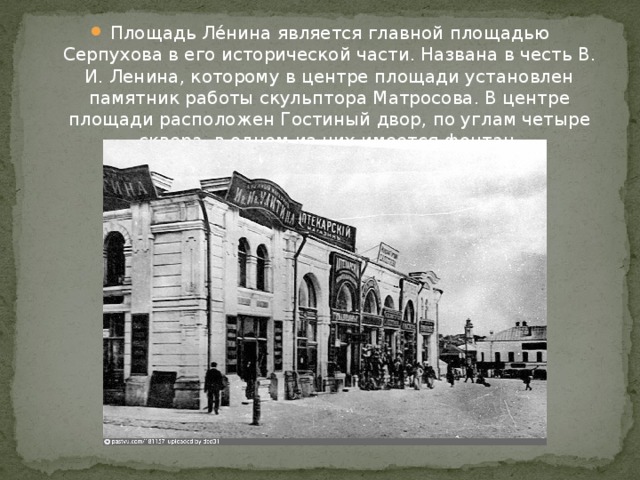 Площадь Ле́нина является главной площадью Серпухова в его исторической части. Названа в честь В. И. Ленина, которому в центре площади установлен памятник работы скульптора Матросова. В центре площади расположен Гостиный двор, по углам четыре сквера, в одном из них имеется фонтан. 