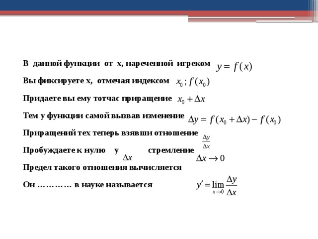 В данной функции от x, нареченной игреком Вы фиксируете x, отмечая индексом Придаете вы ему тотчас приращение Тем у функции самой вызвав изменение Приращений тех теперь взявши отношение Пробуждаете к нулю у стремление Предел такого отношения вычисляется Он ………… в науке называется