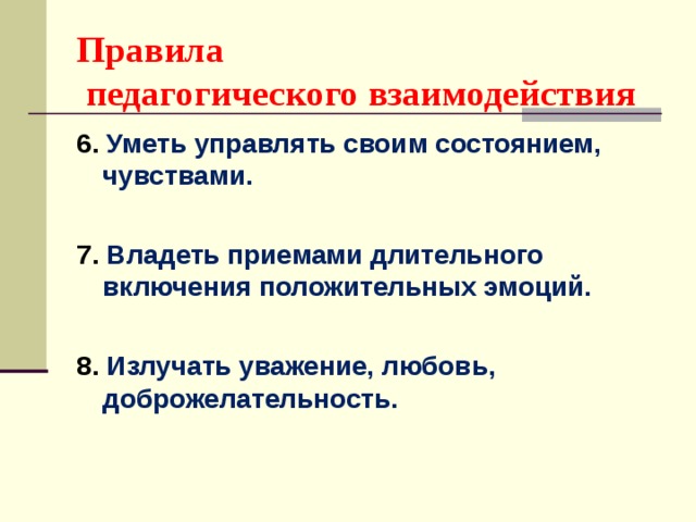 Правила  педагогического взаимодействия 6. Уметь управлять своим состоянием, чувствами.  7. Владеть приемами длительного включения положительных эмоций.  8. Излучать уважение, любовь, доброжелательность.  