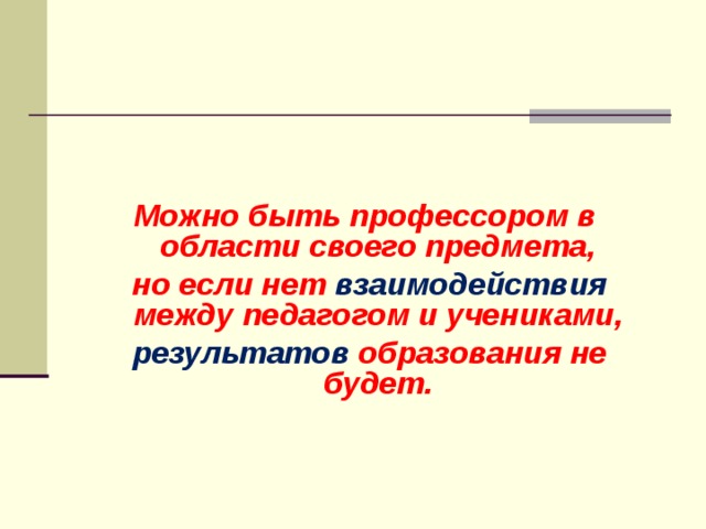    Можно быть профессором в области своего предмета,  но если нет взаимодействия между педагогом и учениками,  результатов образования не будет. 